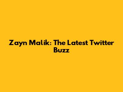 Zayn Malik: The Latest Twitter Buzz