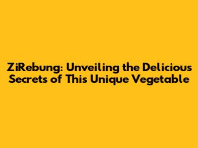 ZiRebung: Unveiling the Delicious Secrets of This Unique Vegetable