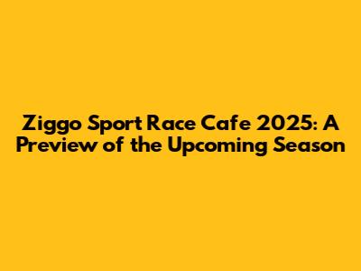 Ziggo Sport Race Cafe 2025: A Preview of the Upcoming Season