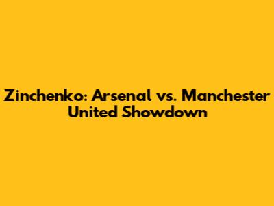 Zinchenko: Arsenal vs. Manchester United Showdown
