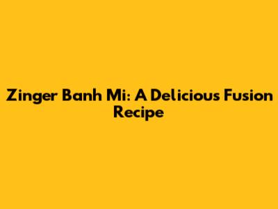 Zinger Banh Mi: A Delicious Fusion Recipe