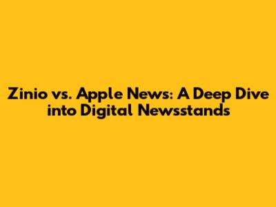 Zinio vs. Apple News: A Deep Dive into Digital Newsstands