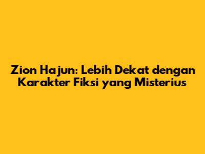 Zion Hajun: Lebih Dekat dengan Karakter Fiksi yang Misterius