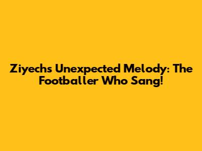 Ziyech's Unexpected Melody: The Footballer Who Sang!