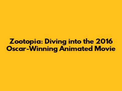 Zootopia: Diving into the 2016 Oscar-Winning Animated Movie