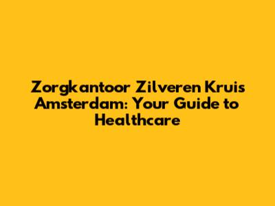 Zorgkantoor Zilveren Kruis Amsterdam: Your Guide to Healthcare