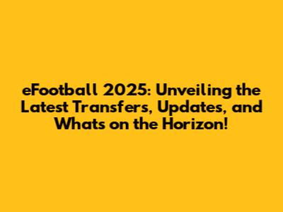 eFootball 2025: Unveiling the Latest Transfers, Updates, and What's on the Horizon!