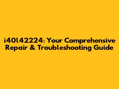 i40l42224: Your Comprehensive Repair & Troubleshooting Guide