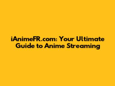 iAnimeFR.com: Your Ultimate Guide to Anime Streaming