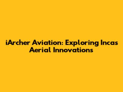 iArcher Aviation: Exploring Inca's Aerial Innovations