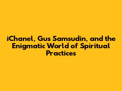 iChanel, Gus Samsudin, and the Enigmatic World of Spiritual Practices