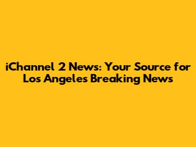 iChannel 2 News: Your Source for Los Angeles Breaking News