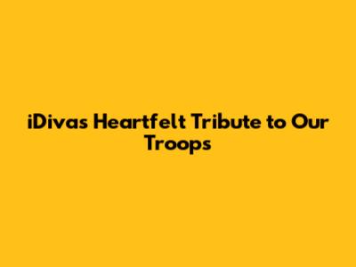 iDiva's Heartfelt Tribute to Our Troops