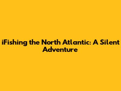 iFishing the North Atlantic: A Silent Adventure