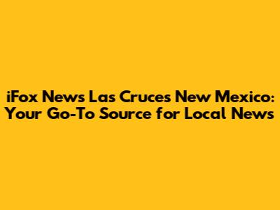 iFox News Las Cruces New Mexico: Your Go-To Source for Local News
