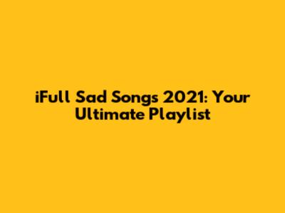 iFull Sad Songs 2021: Your Ultimate Playlist