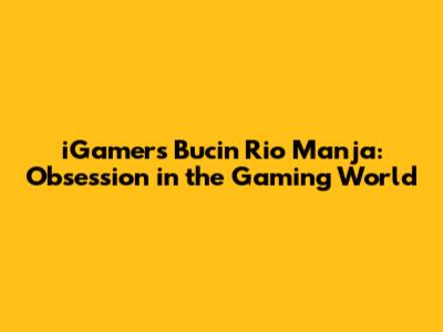 iGamers Bucin Rio Manja: Obsession in the Gaming World