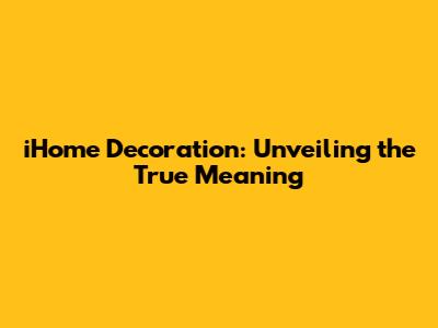 iHome Decoration: Unveiling the True Meaning