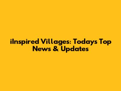 iInspired Villages: Today's Top News & Updates