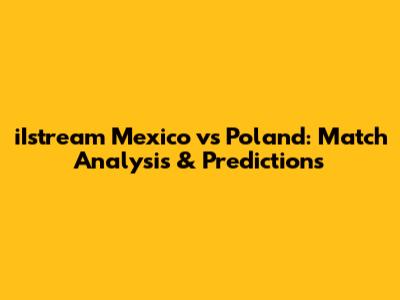 iIstream Mexico vs Poland: Match Analysis & Predictions