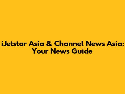 iJetstar Asia & Channel News Asia: Your News Guide