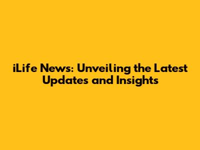 iLife News: Unveiling the Latest Updates and Insights