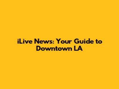 iLive News: Your Guide to Downtown LA