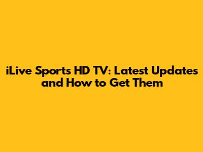 iLive Sports HD TV: Latest Updates and How to Get Them