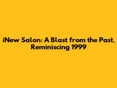 iNew Salon: A Blast from the Past, Reminiscing 1999
