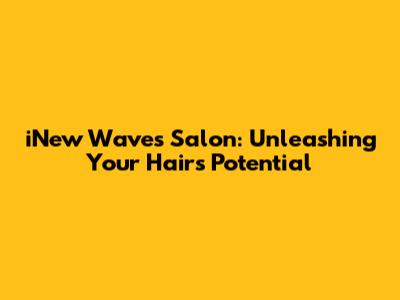 iNew Waves Salon: Unleashing Your Hair's Potential