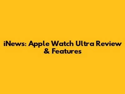 iNews: Apple Watch Ultra Review & Features