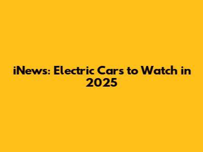 iNews: Electric Cars to Watch in 2025