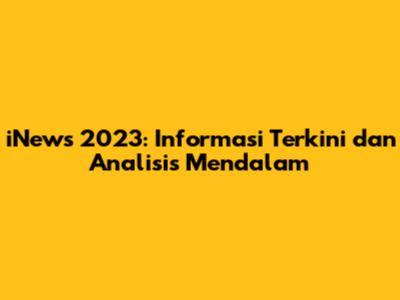 iNews 2023: Informasi Terkini dan Analisis Mendalam