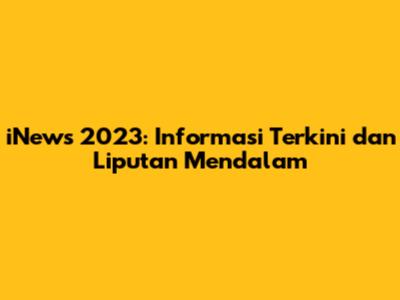 iNews 2023: Informasi Terkini dan Liputan Mendalam