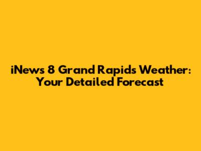 iNews 8 Grand Rapids Weather: Your Detailed Forecast