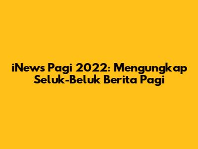 iNews Pagi 2022: Mengungkap Seluk-Beluk Berita Pagi