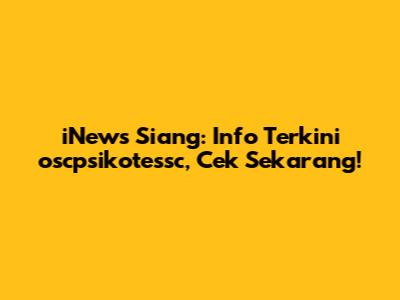 iNews Siang: Info Terkini oscpsikotessc, Cek Sekarang!