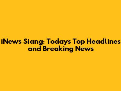 iNews Siang: Today's Top Headlines and Breaking News