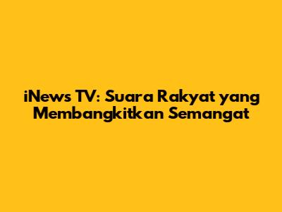 iNews TV: Suara Rakyat yang Membangkitkan Semangat