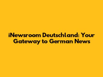 iNewsroom Deutschland: Your Gateway to German News