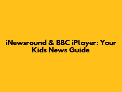 iNewsround & BBC iPlayer: Your Kids' News Guide