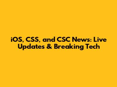 iOS, CSS, and CSC News: Live Updates & Breaking Tech