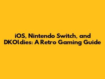 iOS, Nintendo Switch, and DKOldies: A Retro Gaming Guide