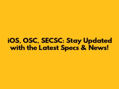 iOS, OSC, SECSC: Stay Updated with the Latest Specs & News!