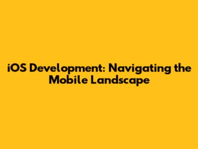 iOS Development: Navigating the Mobile Landscape