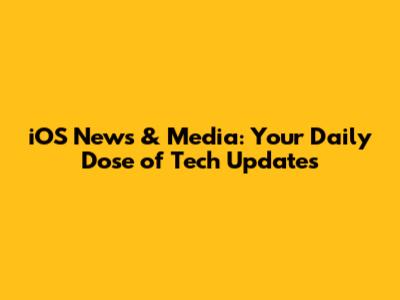 iOS News & Media: Your Daily Dose of Tech Updates