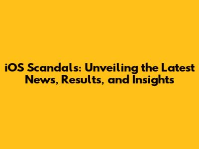 iOS Scandals: Unveiling the Latest News, Results, and Insights