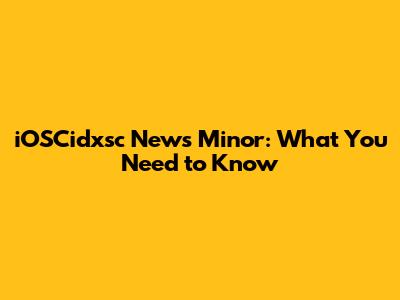 iOSCidxsc News Minor: What You Need to Know