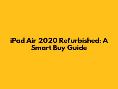 iPad Air 2020 Refurbished: A Smart Buy Guide