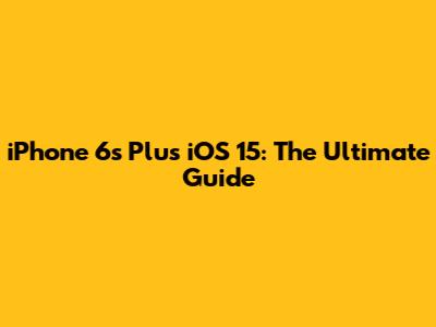 iPhone 6s Plus iOS 15: The Ultimate Guide